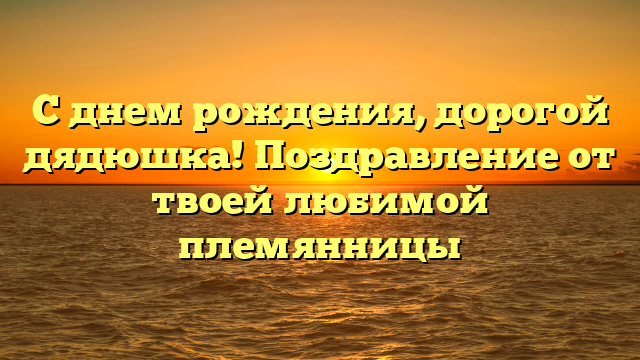 С днем рождения, дорогой дядюшка! Поздравление от твоей любимой племянницы