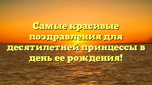 Самые красивые поздравления для десятилетней принцессы в день ее рождения!
