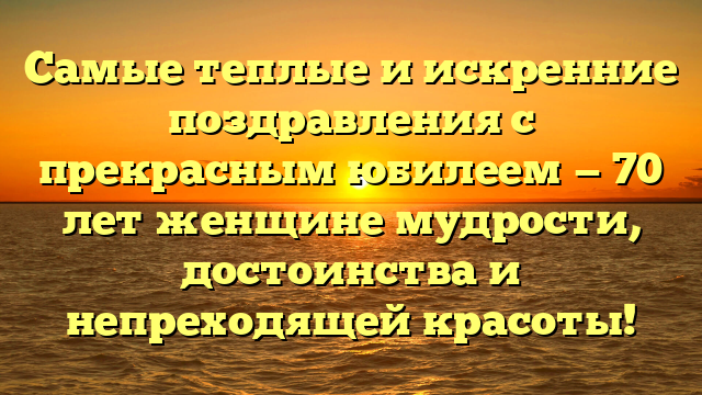 Самые теплые и искренние поздравления с прекрасным юбилеем — 70 лет женщине мудрости, достоинства и непреходящей красоты!