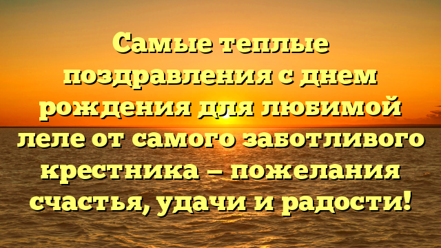 Самые теплые поздравления с днем рождения для любимой леле от самого заботливого крестника — пожелания счастья, удачи и радости!