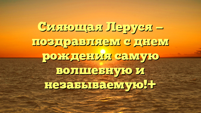 Сияющая Леруся — поздравляем с днем рождения самую волшебную и незабываемую!+