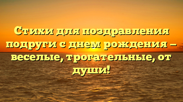 Стихи для поздравления подруги с днем рождения — веселые, трогательные, от души!