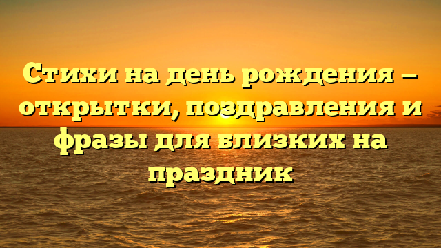 Стихи на день рождения — открытки, поздравления и фразы для близких на праздник