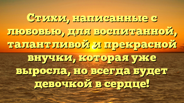Стихи, написанные с любовью, для воспитанной, талантливой и прекрасной внучки, которая уже выросла, но всегда будет девочкой в сердце!