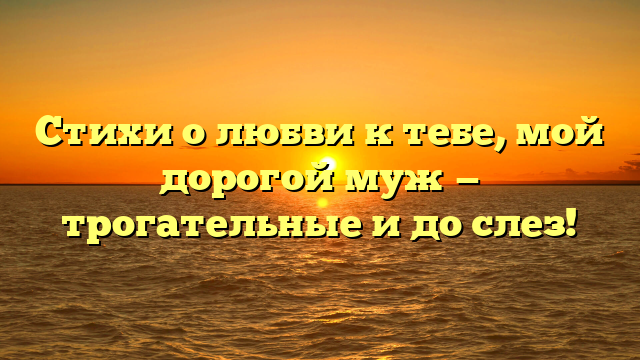 Стихи о любви к тебе, мой дорогой муж — трогательные и до слез!