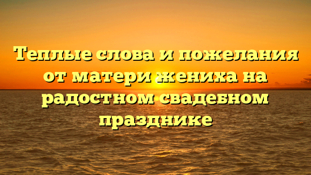 Теплые слова и пожелания от матери жениха на радостном свадебном празднике