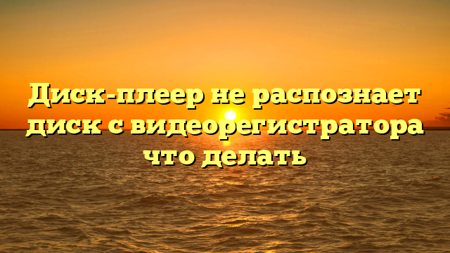 Диск-плеер не распознает диск с видеорегистратора что делать