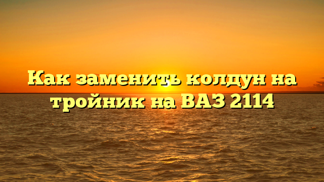 Как заменить колдун на тройник на ВАЗ 2114