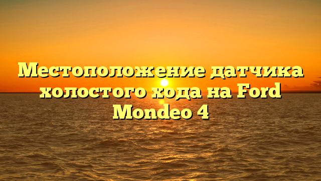 Местоположение датчика холостого хода на Ford Mondeo 4