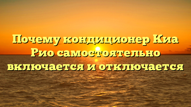 Почему кондиционер Киа Рио самостоятельно включается и отключается