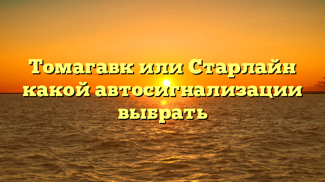 Томагавк или Старлайн какой автосигнализации выбрать