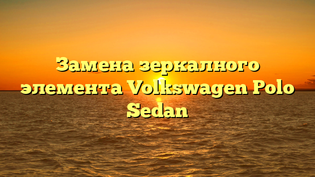 Замена зеркалного элемента Volkswagen Polo Sedan