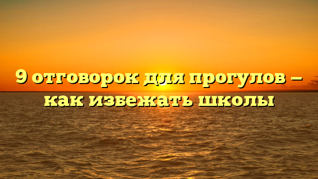 9 отговорок для прогулов — как избежать школы