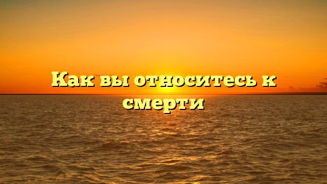Как вы относитесь к смерти
