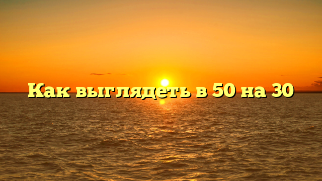 Как выглядеть в 50 на 30