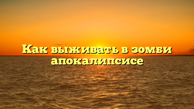 Как выживать в зомби апокалипсисе