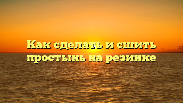Как сделать и сшить простынь на резинке