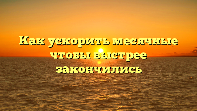 Как ускорить месячные чтобы быстрее закончились