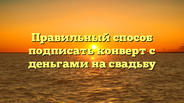 Правильный способ подписать конверт с деньгами на свадьбу