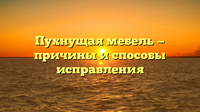 Пухнущая мебель — причины и способы исправления