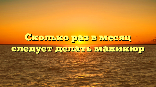 Сколько раз в месяц следует делать маникюр
