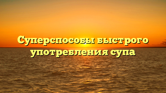 Суперспособы быстрого употребления супа
