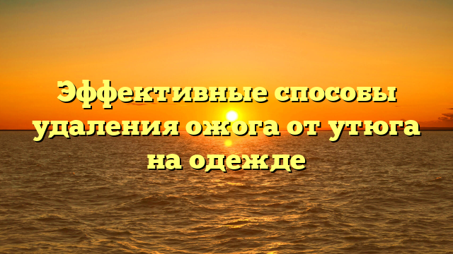 Эффективные способы удаления ожога от утюга на одежде